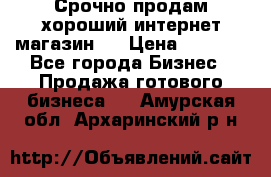 Срочно продам хороший интернет магазин.  › Цена ­ 4 600 - Все города Бизнес » Продажа готового бизнеса   . Амурская обл.,Архаринский р-н